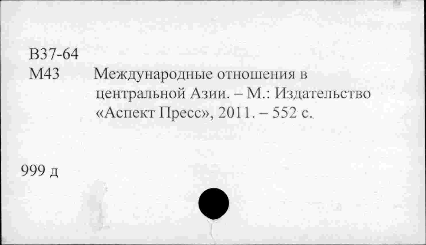 ﻿В37-64
М43 Международные отношения в центральной Азии. - М.: Издательство «Аспект Пресс», 2011.- 552 с.
999 д